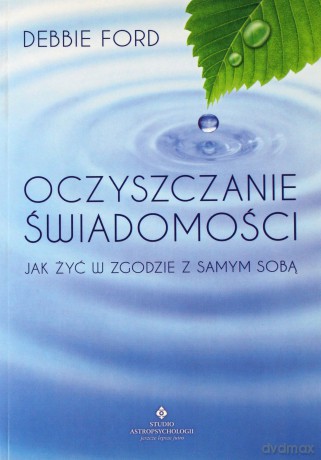 Oczyszczanie Świadomości Jak Żyć W Zgodzie Z Samym Sobą - Debbie Ford [KSIĄŻKA]