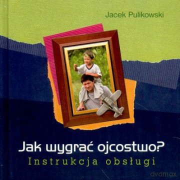 Jak Wygrać Ojcostwo Instrukcja Obsługi (twarda) - Jacek Pulikowski [KSIĄŻKA]
