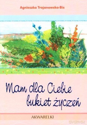 Mam Dla Ciebie Bukiet Życzeń Akwarelki 9 - Agnieszka Trojanowska-Bis [KSIĄŻKA]