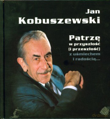 Patrzę W Przyszłość I Przeszłość Z Uśmiechem I Radością (twarda) - Jan Kobuszewski [KSIĄŻKA]