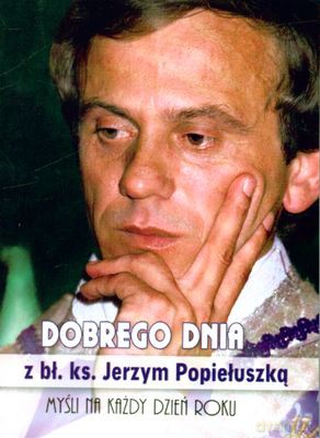 Dobrego Dnia Z Bł.Ks. Jerzym Popiełuszką Myśli Na Każdy Dzień Roku [KSIĄŻKA]