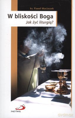 W Bliskości Boga Jak Żyć Liturgia - Paweł Maciaszek [KSIĄŻKA]