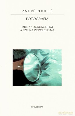 Fotografia Między Dokumentem A Sztuką Współczesną - Andre Rouille [KSIĄŻKA]