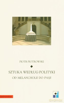 Sztuka Według Polityki Od Melancholii Do Pasji (twarda) - Piotr Piotrowski [KSIĄŻKA]