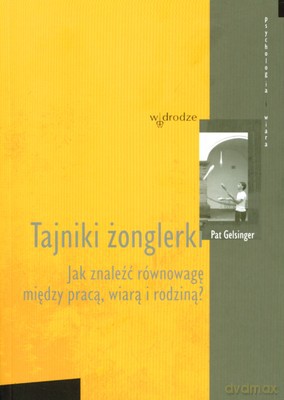 Tajniki Żonglerki Jak Znaleźć Równowagę Między Pracą Wiarą I Rodziną - Pat Gelsinger [KSIĄŻKA]