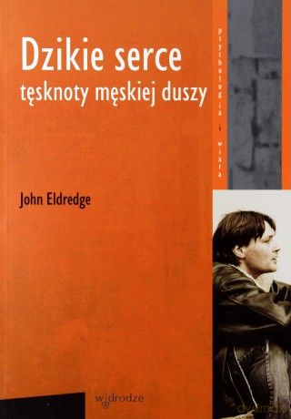 Dzikie Serce Tęsknoty Męskiej Duszy - John Eldredge [KSIĄŻKA]