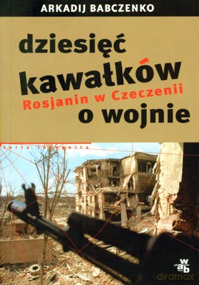 Dziesięć Kawałków O Wojnie Rosjanin W Czeczenii - Arkadij Babczenko [KSIĄŻKA]