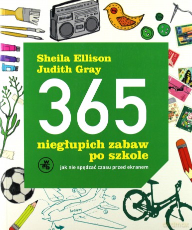 365 Niegłupich Zabaw Po Szkole Jak Nie Spędzać Czasu Przed Ekranem - Sheila Ellison, Judith Gray [KSIĄŻKA]
