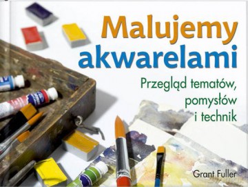 Malujemy Akwarelami Przegląd Tematów Pomysłów I Technik (twarda) - Fuller Grant [KSIĄŻKA]