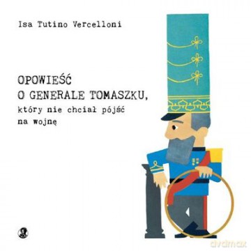 Opowieść O Generale Tomaszku Który Nie Chciał Pójść Na Wojnę (twarda) - Vercelloni Isa Tutino [KSIĄŻKA]