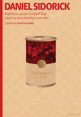 Kapitalizm Z Puszki Campbell Soup I Pogon Za Tanią Produkcją W XX Wieku - Daniel Sidorick [KSIĄŻKA]