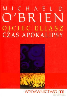 Ojciec Eliasz Czas Apokoalipsy - Michael D.O'brien [KSIĄŻKA]