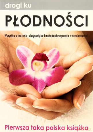 Drogi ku płodności. Wszystko o diagnostyce, leczeniu i metodach wsparcia w niepłodności [KSIĄŻKA]