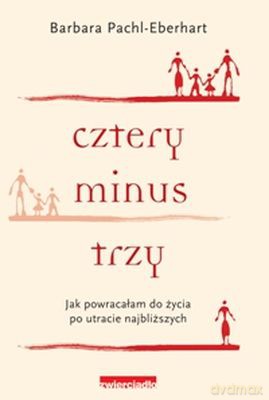 Cztery Minus Trzy Jak Powracałam Do Życia Po Utracie Najbliższych (twarda) - Barbara Pachl-Eberhart [KSIĄŻKA]