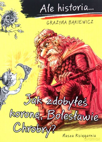 Ale historia? Jak zdobyłeś koronę, Bolesławie Chrobry? - Grażyna Bąkiewicz, Artur Nowicki [KSIĄŻKA]