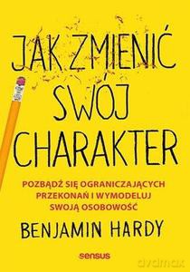 Jak zmienić swój charakter. Pozbądź się ograniczających przekonań i wymodeluj swoją osobowość - Benjamin Hardy [KSIĄŻKA]