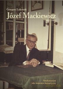 Józef Mackiewicz (1902-1985). Antykomunizm jako imperatyw kategoryczny - Grzegorz Łukomski [KSIĄŻKA]