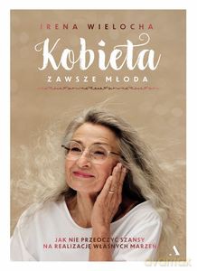 Kobieta zawsze młoda. Jak nie przeoczyć szansy na realizację własnych marzeń - Irena Wielocha [KSIĄŻKA]