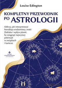 Kompletny przewodnik po astrologii. Odkryj, jak interpretować horoskop urodzeniowy, znaki Zodiaku i wpływ planet, by osiągnąć najwyższy potencjał w związkach i karierze - Louise Edington [KSIĄŻKA]