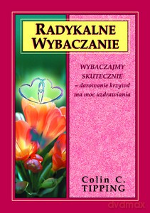 Radykalne wybaczanie. Wybaczajmy skutecznie - darowanie krzywd ma moc uzdrawiania - Colin C. Tipping [KSIĄŻKA]