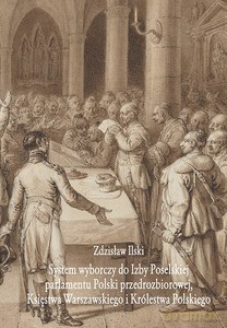 System wyborczy do Izby Poselskiej parlamentu Polski przedrozbiorowej, Księstwa Warszawskiego i Królestwa Polskiego - Zdzisław Ilski [KSIĄŻKA]