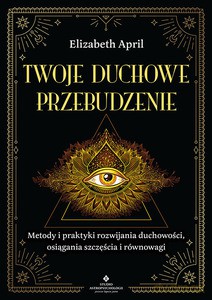 Twoje duchowe przebudzenie. Metody i praktyki rozwijania duchowości, osiągania szczęścia i równowagi - Elizabeth April [KSIĄŻKA]