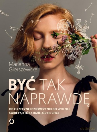 Być tak naprawdę Od grzecznej dziewczynki do wolnej kobiety, która idzie, gdzie chce - Marianna Gierszewska [KSIĄŻKA]