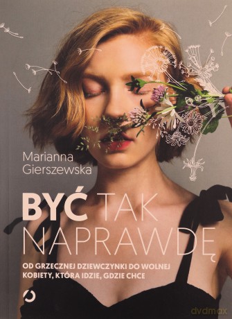 Być tak naprawdę Od grzecznej dziewczynki do wolnej kobiety, która idzie, gdzie chce - Marianna Gierszewska [KSIĄŻKA]