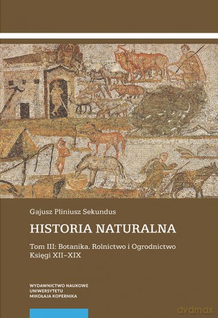 Historia naturalna (Tom 3) Botanika. Rolnictwo i Ogrodnictwo Księgi XII-XIX - Gajusz Pliniusz Sekundus [KSIĄŻKA]