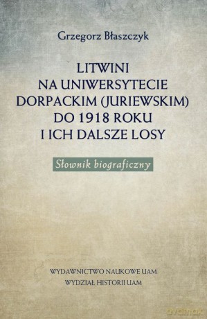 Litwini na Uniwersytecie Dorpackim (Juriewskim) do 1918 roku i ich dalsze losy - Grzegorz Błaszczyk [KSIĄŻKA]