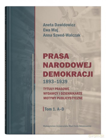 Prasa Narodowej Demokracji 1893-1939. Tytuły prasowe, wydawcy i dziennikarze, motywy publicystyczne. - Aneta Dawidowicz, Ewa Maj [KSIĄŻKA]