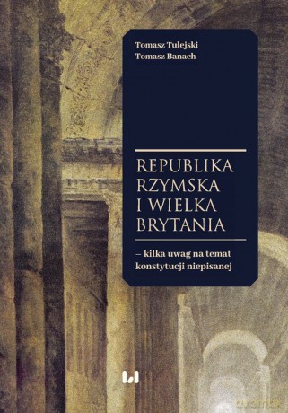 Republika Rzymska i Wielka Brytania - kilka uwag na temat konstytucji niepisanej - Tulejski Tomasz, Banach Tomasz [KSIĄŻKA]