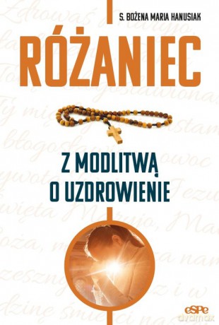Różaniec z modlitwą o uzdrowienie - Bożena Maria Hanusiak [KSIĄŻKA]