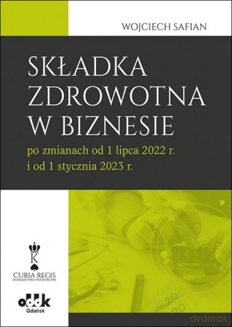 Składka zdrowotna w biznesie po zmianach od 1 lipca 2022 r. i od 1 stycznia 2023 r. - Wojciech Safian [KSIĄŻKA]