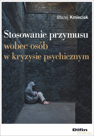 Stosowanie przymusu wobec osób w kryzysie psychicznym - Błażej Kmieciak [KSIĄŻKA]