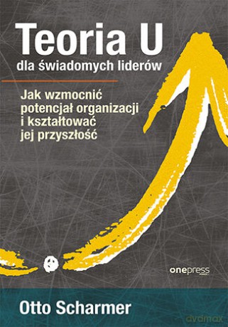 Teoria U dla świadomych liderów. Jak wzmocnić potencjał organizacji i kształtować jej przyszłość - Scharmer Otto [KSIĄŻKA]