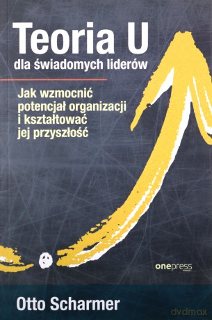 Teoria U dla świadomych liderów. Jak wzmocnić potencjał organizacji i kształtować jej przyszłość - Scharmer Otto [KSIĄŻKA]