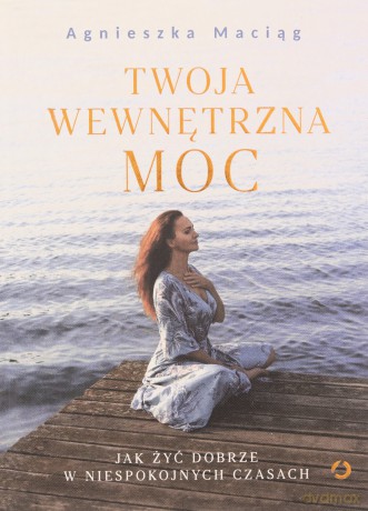 Twoja wewnętrzna moc. Jak żyć dobrze w niespokojnych czasach - Agnieszka Maciąg [KSIĄŻKA]