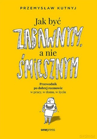 Jak być zabawnym, a nie śmiesznym. Przewodnik po dobrej rozmowie w pracy, w domu, w życiu - Przemysław Kutnyj [KSIĄŻKA]