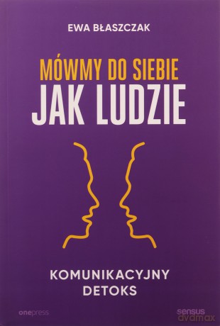 Mówmy do siebie jak ludzie. Komunikacyjny detoks - Ewa Błaszczak [KSIĄŻKA]