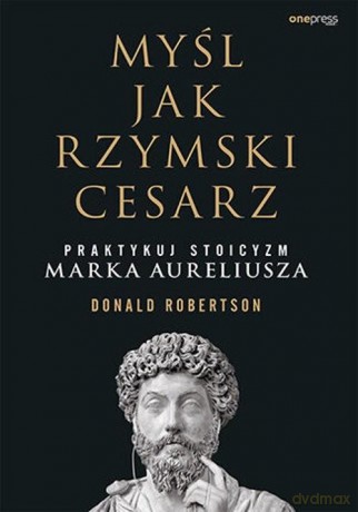 Myśl jak rzymski cesarz. Praktykuj stoicyzm Marka Aureliusza - Donald Robertson [KSIĄŻKA]