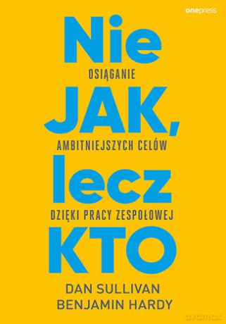 Nie JAK, lecz KTO. Osiąganie ambitniejszych celów dzięki pracy zespołowej - Dan Sullivan, Dr. Benjamin Hardy [KSIĄŻKA]