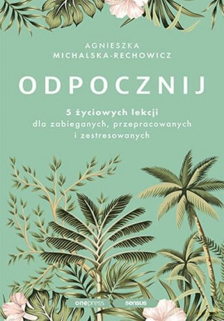 Odpocznij. 5 życiowych lekcji dla zabieganych, przepracowanych i zestresowanych - Agnieszka Michalska-Rechowicz [KSIĄŻKA]