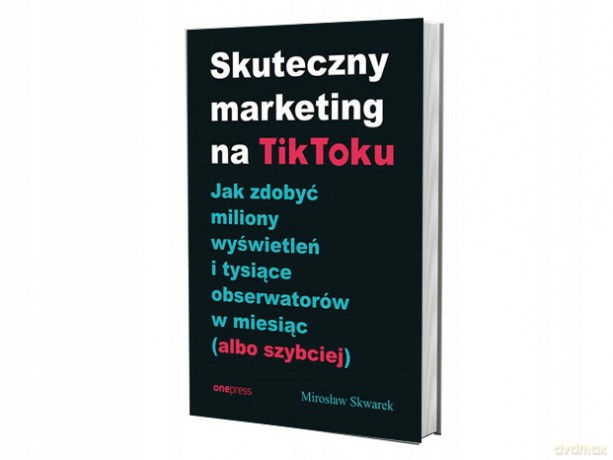 Skuteczny marketing na TikToku. Jak zdobyć miliony wyświetleń i tysiące obserwatorów w miesiąc (albo szybciej) - Mirosław Skwarek [KSIĄŻKA]