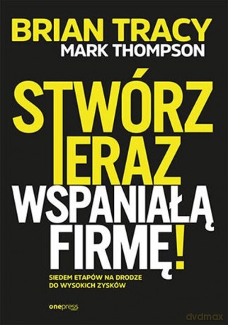 Stwórz teraz wspaniałą firmę! Siedem etapów na drodze do wysokich zysków - Mark Thompson, Brian Tracy [KSIĄŻKA]