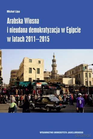 Arabska Wiosna i nieudana demokratyzacja w Egipcie w latach 2011-2015 - Michał Lipa [KSIĄŻKA]