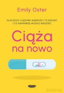 Ciąża na nowo. Dlaczego ciążowe mądrości to bujdy i co naprawdę musisz wiedzieć - Emily Oster [KSIĄŻKA]