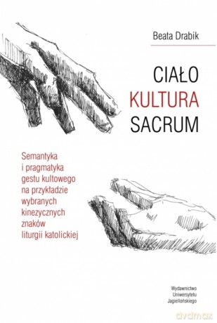 CIAŁO, KULTURA, SACRUM. Semantyka i pragmatyka gestu kultowego na przykładzie wybranych kinezycznych znaków liturgii katolickiej - Beata Drabik [KSIĄŻKA]