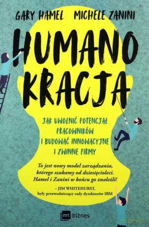 Humanokracja. Jak uwolnić potencjał pracowników i budować innowacyjne i zwinne firmy - Gary Hamel, Michele Zanini [KSIĄŻKA]