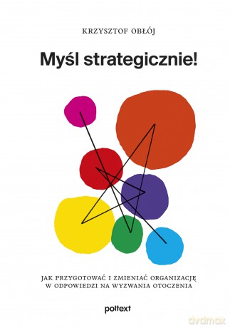 Myśl strategicznie! Jak przygotować i zmieniać organizację w odpowiedzi na wyzwania otoczenia - Krzysztof Obłój [KSIĄŻKA]